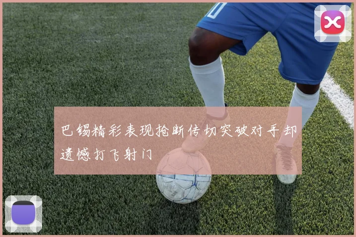 巴锡精彩表现抢断传切突破对手却遗憾打飞射门