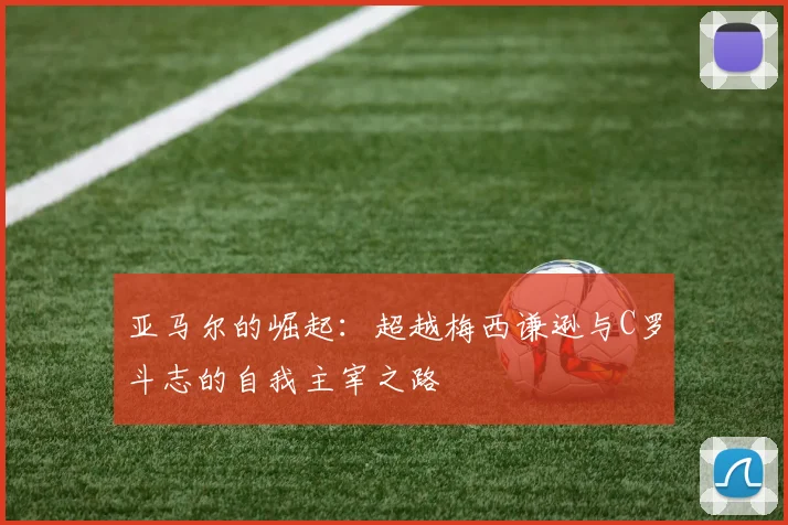 亚马尔的崛起：超越梅西谦逊与C罗斗志的自我主宰之路