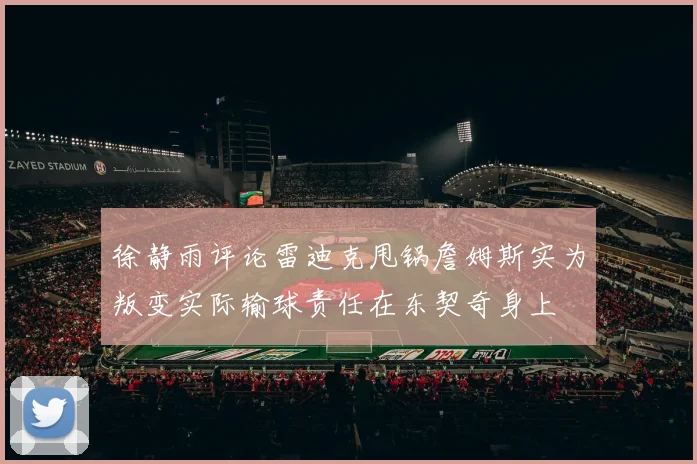 徐静雨评论雷迪克甩锅詹姆斯实为叛变实际输球责任在东契奇身上