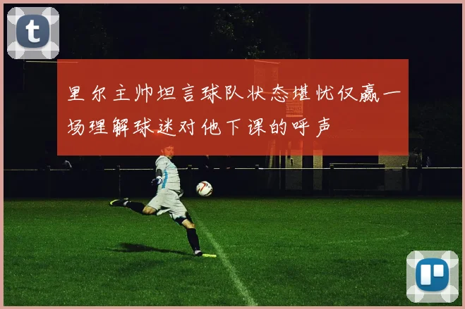 里尔主帅坦言球队状态堪忧仅赢一场理解球迷对他下课的呼声